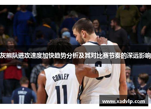 灰熊队进攻速度加快趋势分析及其对比赛节奏的深远影响