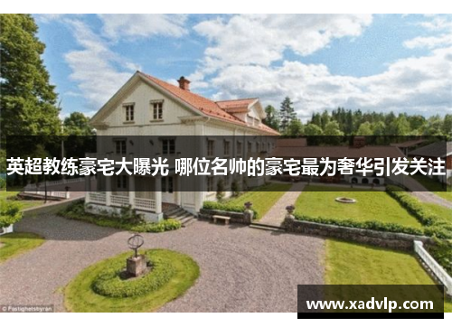 英超教练豪宅大曝光 哪位名帅的豪宅最为奢华引发关注
