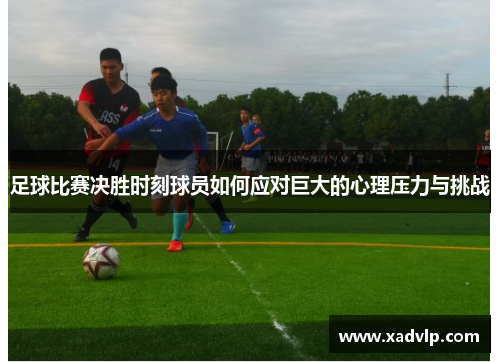 足球比赛决胜时刻球员如何应对巨大的心理压力与挑战