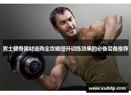 男士健身器材选购全攻略提升训练效果的必备装备推荐