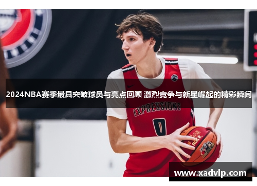 2024NBA赛季最具突破球员与亮点回顾 激烈竞争与新星崛起的精彩瞬间