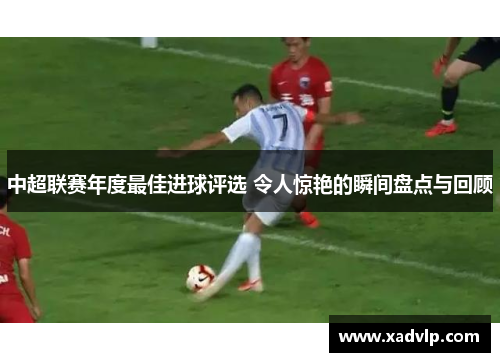 中超联赛年度最佳进球评选 令人惊艳的瞬间盘点与回顾